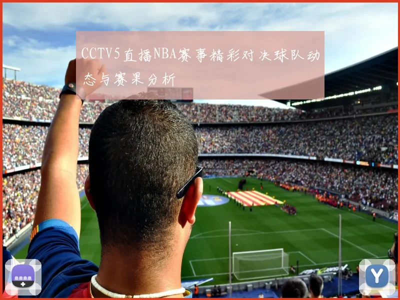 CCTV5直播NBA赛事精彩对决球队动态与赛果分析